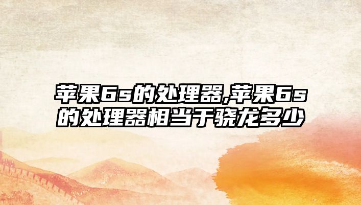 苹果6s的处理器,苹果6s的处理器相当于骁龙多少